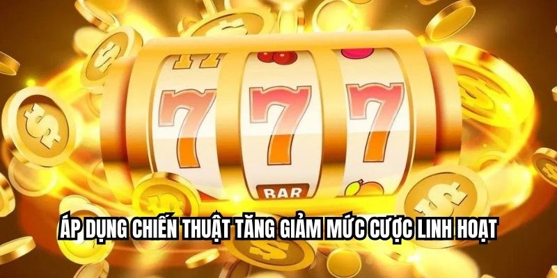 Áp dụng chiến thuật tăng giảm mức cược linh hoạt