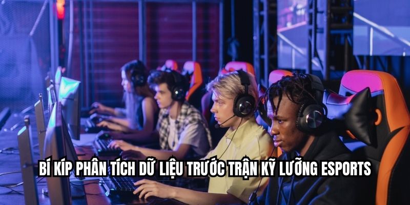 Bí kíp phân tích dữ liệu trước trận kỹ lưỡng esports