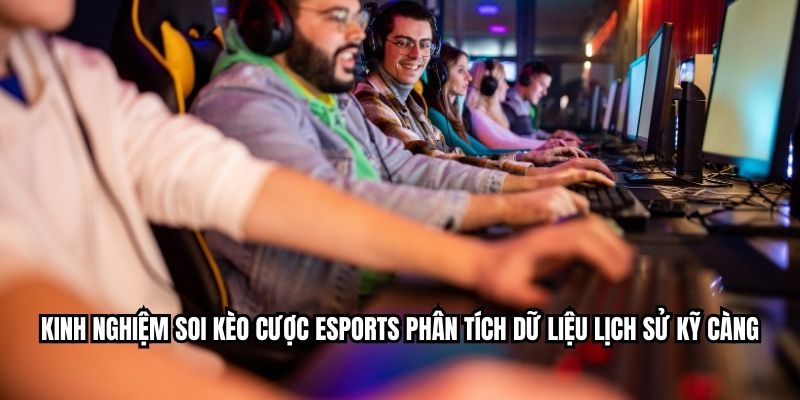 Kinh nghiệm soi kèo cược esports phân tích dữ liệu lịch sử kỹ càng