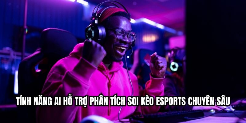 Tính năng AI hỗ trợ phân tích soi kèo esports chuyên sâu