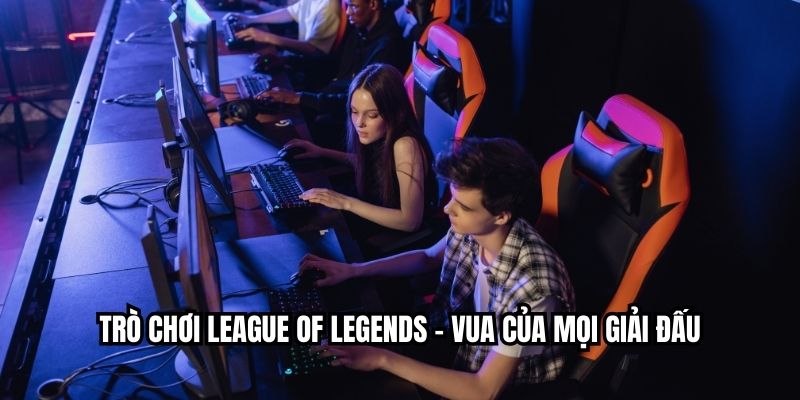 Trò chơi League of Legends – Vua của mọi giải đấu 
